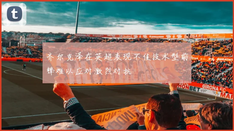 齐尔克泽在英超表现不佳技术型前锋难以应对激烈对抗