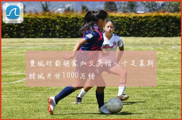 曼城对截胡蒙加交易信心十足莱斯特城开价1000万镑
