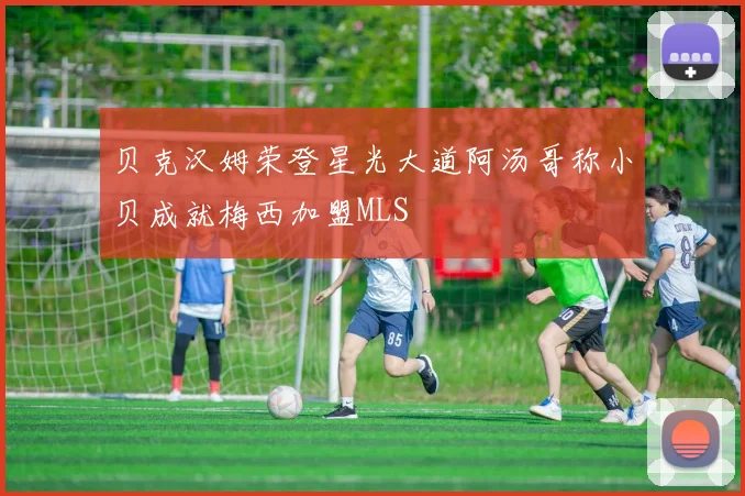 贝克汉姆荣登星光大道阿汤哥称小贝成就梅西加盟MLS