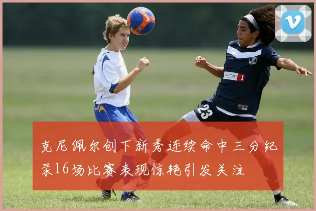 克尼佩尔创下新秀连续命中三分纪录16场比赛表现惊艳引发关注