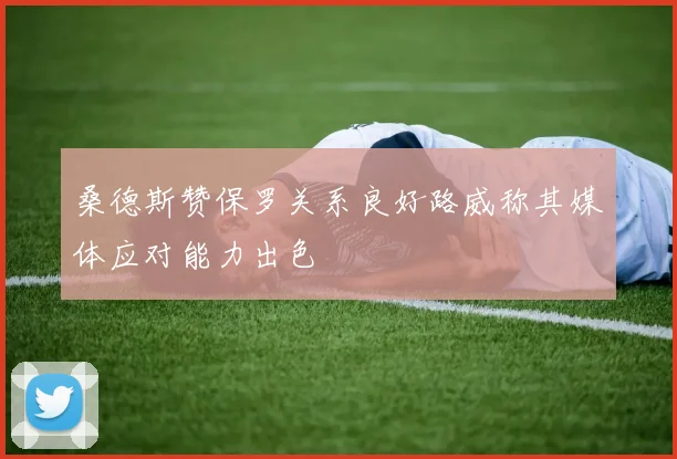 桑德斯赞保罗关系良好路威称其媒体应对能力出色
