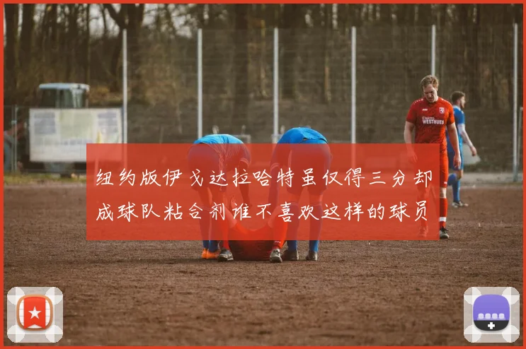 纽约版伊戈达拉哈特虽仅得三分却成球队粘合剂谁不喜欢这样的球员