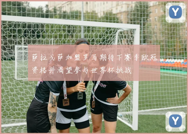 萨拉戈萨加盟罗马期待下赛季欧冠资格并渴望参与世界杯挑战