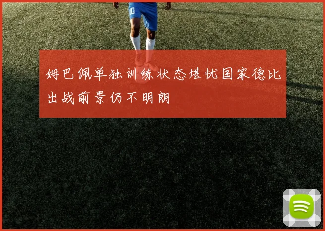 姆巴佩单独训练状态堪忧国家德比出战前景仍不明朗