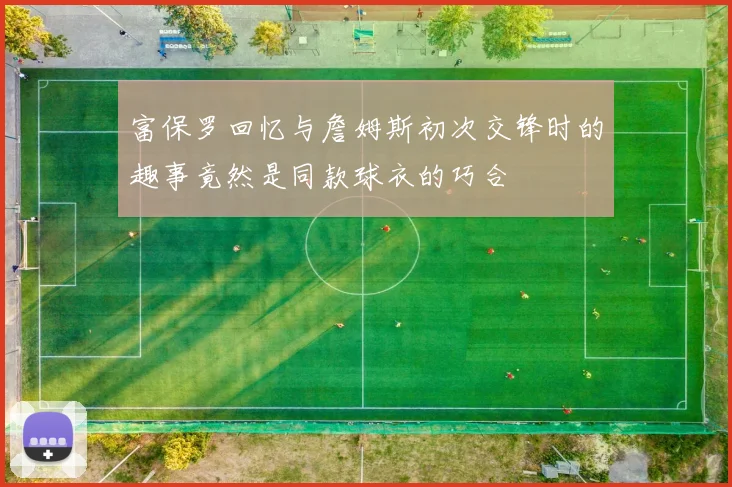 富保罗回忆与詹姆斯初次交锋时的趣事竟然是同款球衣的巧合