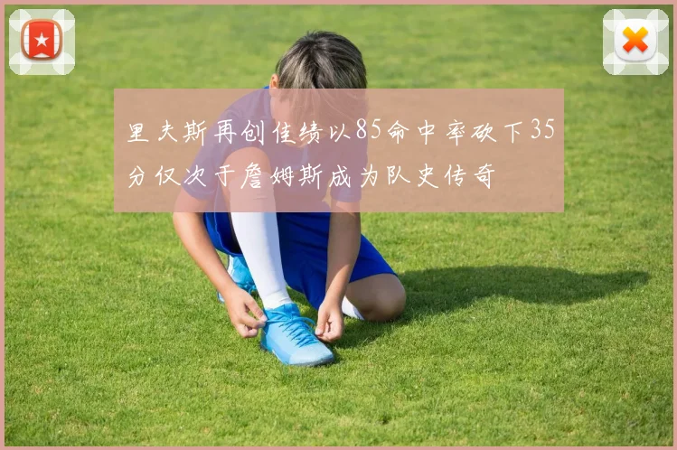 里夫斯再创佳绩以85命中率砍下35分仅次于詹姆斯成为队史传奇