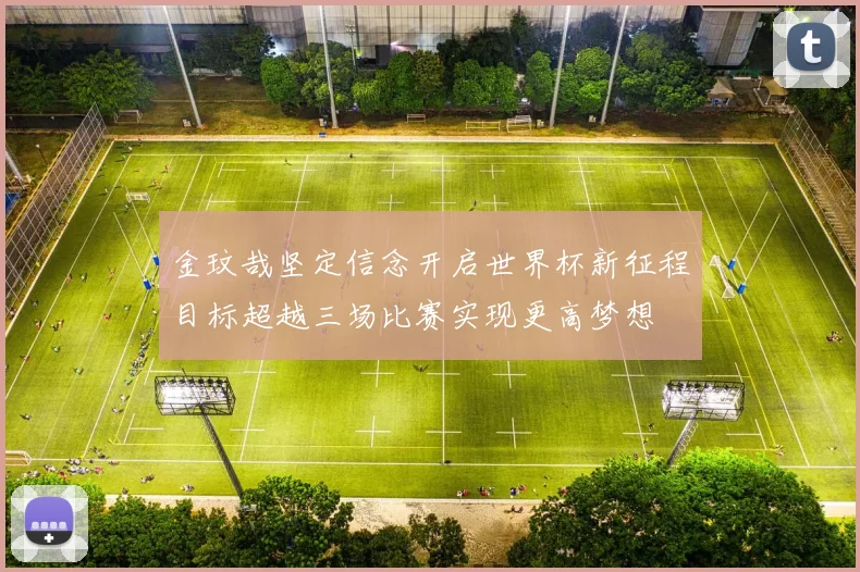 金玟哉坚定信念开启世界杯新征程目标超越三场比赛实现更高梦想