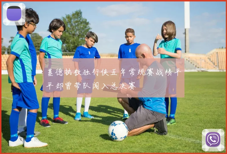 基德执教独行侠五年常规赛战绩平平却曾带队闯入总决赛