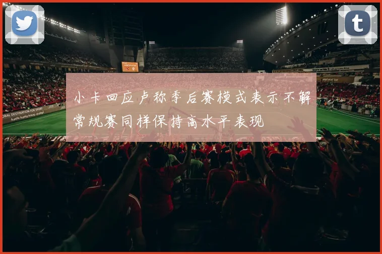 小卡回应卢称季后赛模式表示不解常规赛同样保持高水平表现