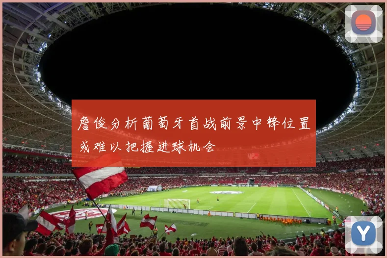 詹俊分析葡萄牙首战前景中锋位置或难以把握进球机会