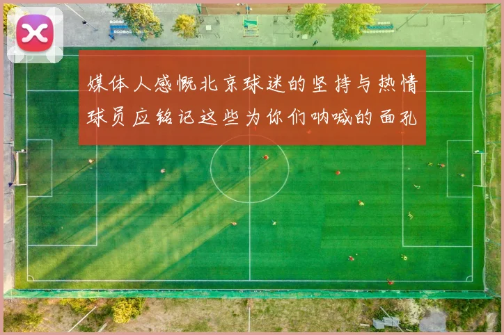 媒体人感慨北京球迷的坚持与热情球员应铭记这些为你们呐喊的面孔