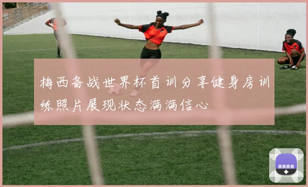梅西备战世界杯首训分享健身房训练照片展现状态满满信心