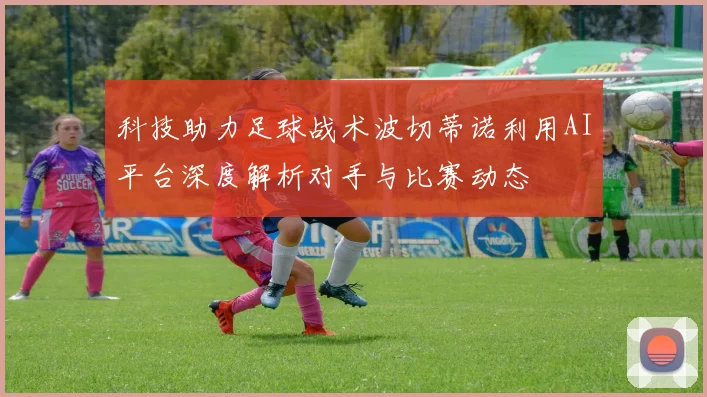 科技助力足球战术波切蒂诺利用AI平台深度解析对手与比赛动态